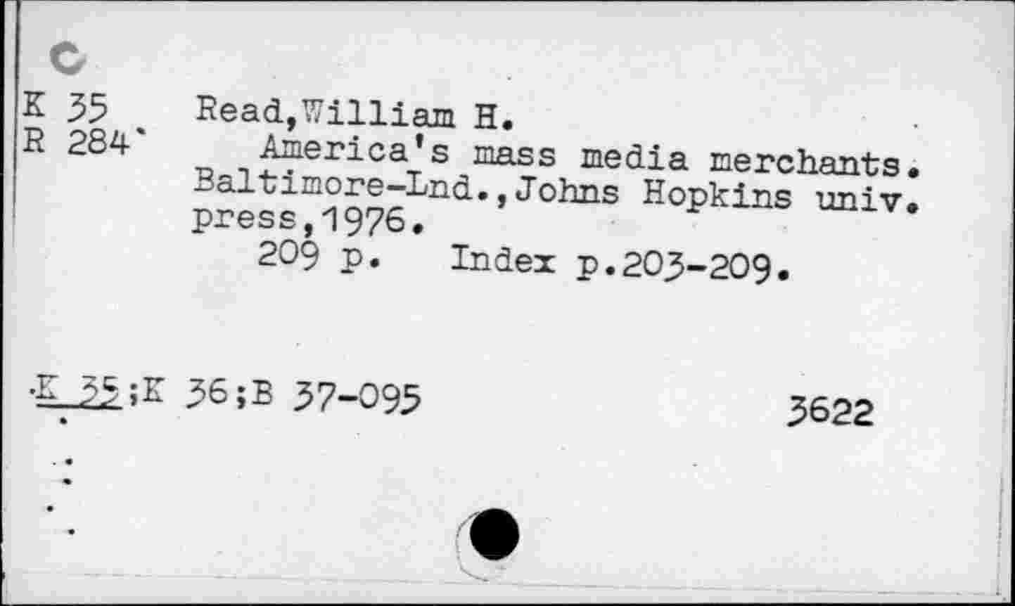 ﻿c
K 35 R 284*
Read,William H.
America’s mass media merchants. 3altimore-Lnd.,Johns Hopkins univ. press,1976.
209 p. Index p.203-209.
•£ 35 ;K 36 ;B 37-093
3622